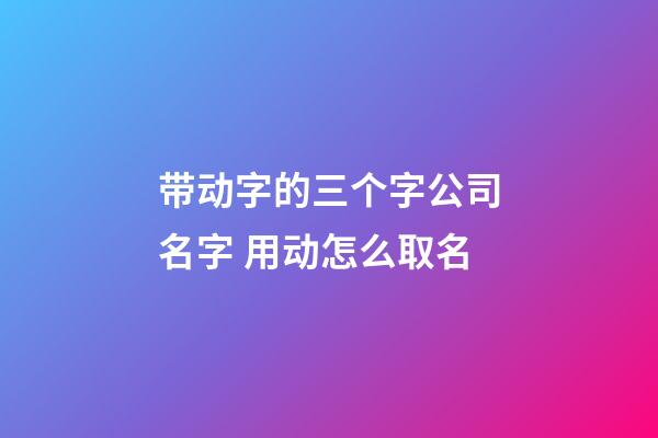 带动字的三个字公司名字 用动怎么取名-第1张-公司起名-玄机派